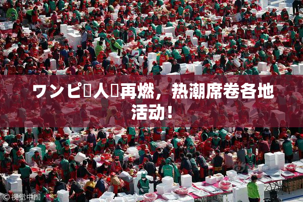 ワンピー人気再燃，热潮席卷各地活动！