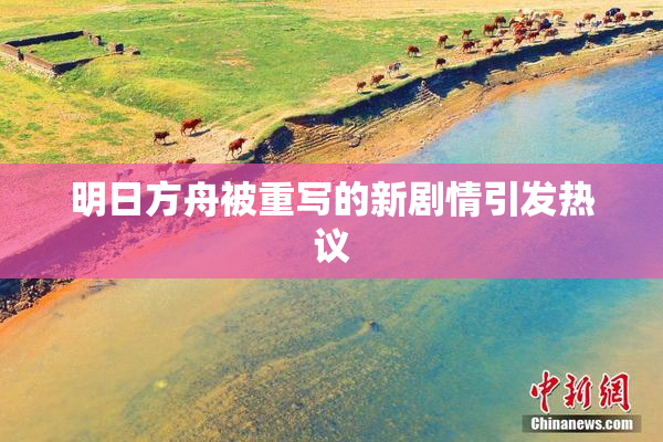 明日方舟被重写的新剧情引发热议