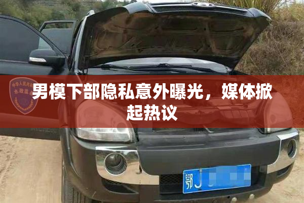男模下部隐私意外曝光，媒体掀起热议