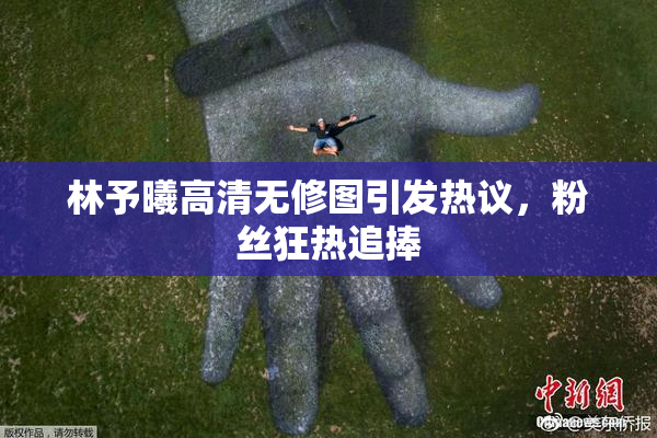 林予曦高清无修图引发热议，粉丝狂热追捧