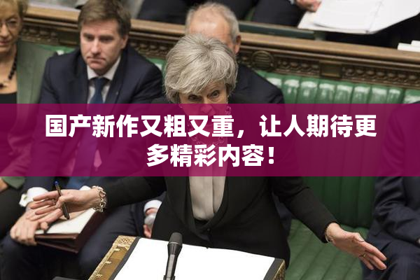 国产新作又粗又重，让人期待更多精彩内容！