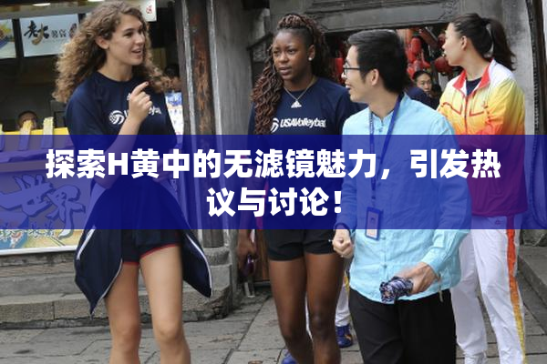 探索H黄中的无滤镜魅力，引发热议与讨论！