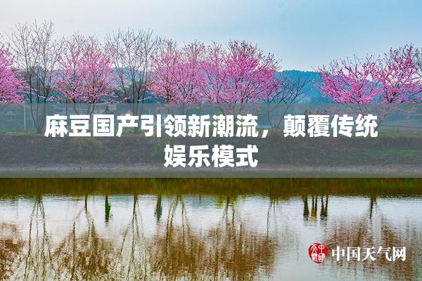 麻豆国产引领新潮流，颠覆传统娱乐模式