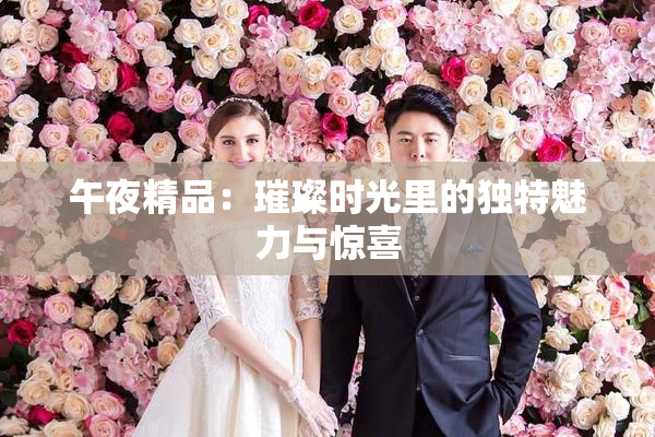 午夜精品：璀璨时光里的独特魅力与惊喜