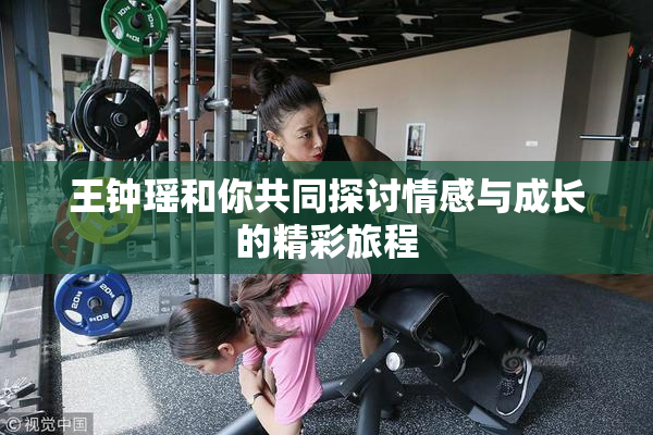 王钟瑶和你共同探讨情感与成长的精彩旅程