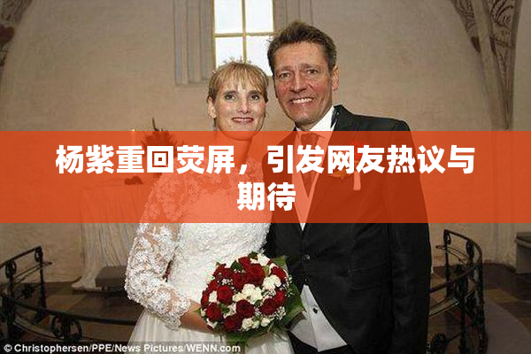 杨紫重回荧屏，引发网友热议与期待