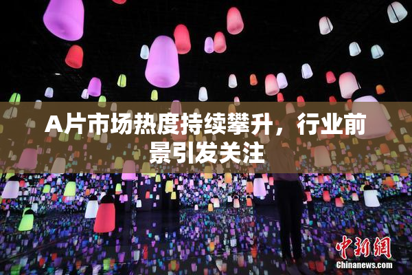 A片市场热度持续攀升，行业前景引发关注