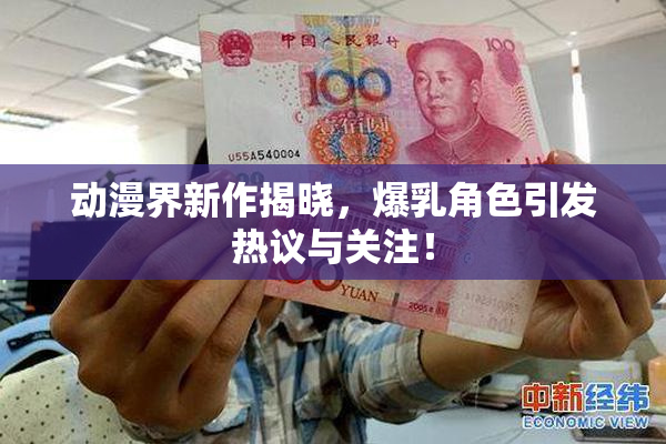 动漫界新作揭晓，爆乳角色引发热议与关注！