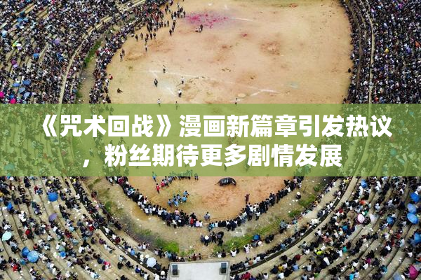 《咒术回战》漫画新篇章引发热议，粉丝期待更多剧情发展