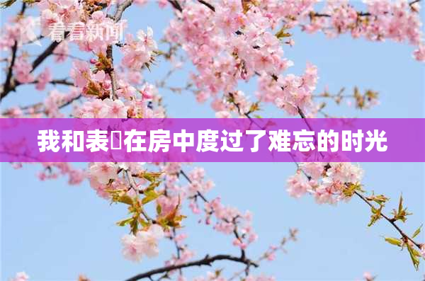 我和表妺在房中度过了难忘的时光