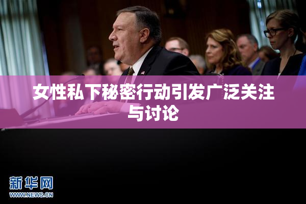 女性私下秘密行动引发广泛关注与讨论