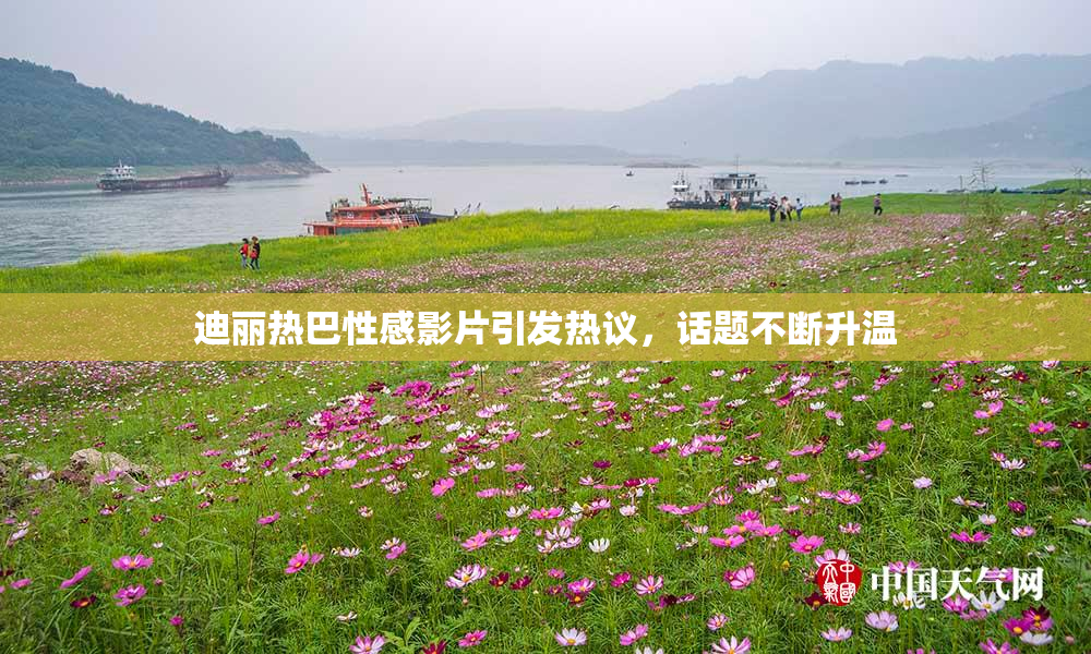 迪丽热巴性感影片引发热议，话题不断升温