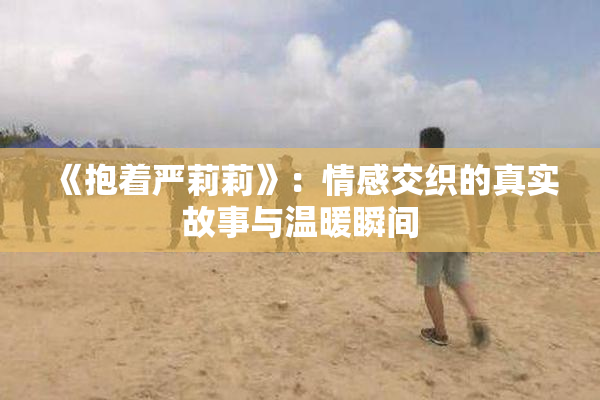 《抱着严莉莉》：情感交织的真实故事与温暖瞬间