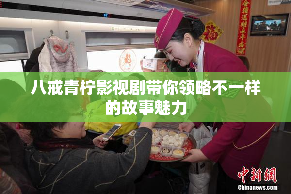 八戒青柠影视剧带你领略不一样的故事魅力