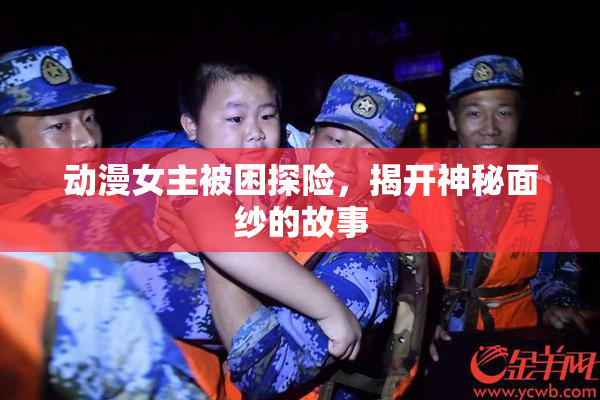 动漫女主被困探险，揭开神秘面纱的故事
