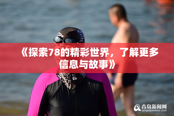 《探索78的精彩世界，了解更多信息与故事》