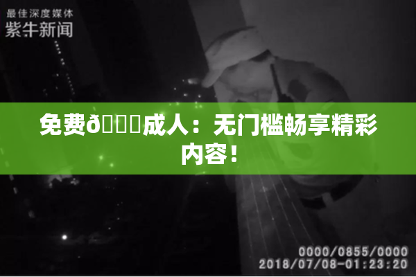 免费🔞成人：无门槛畅享精彩内容！