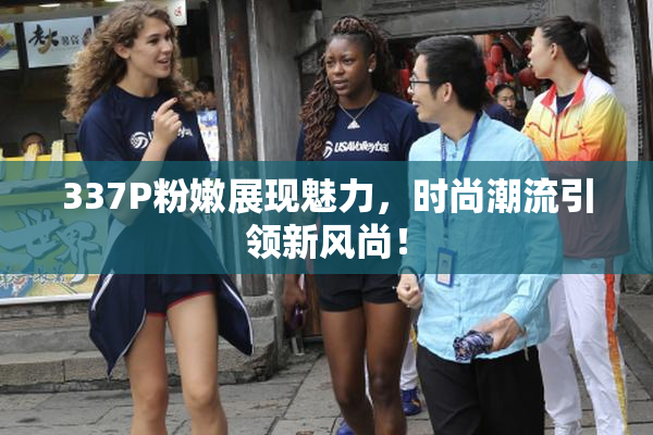 337P粉嫩展现魅力，时尚潮流引领新风尚！