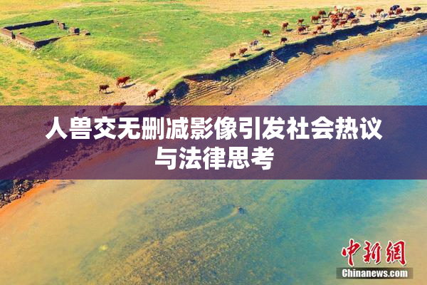 人兽交无删减影像引发社会热议与法律思考
