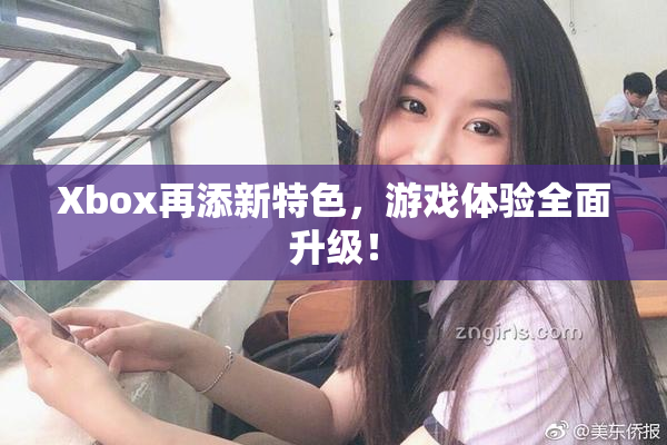 Xbox再添新特色，游戏体验全面升级！