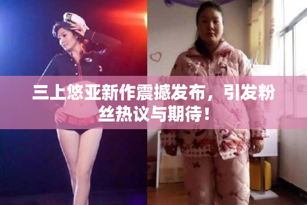 三上悠亚新作震撼发布，引发粉丝热议与期待！