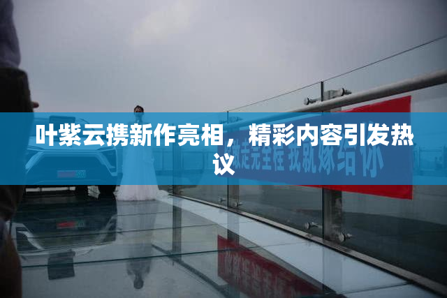 叶紫云携新作亮相，精彩内容引发热议