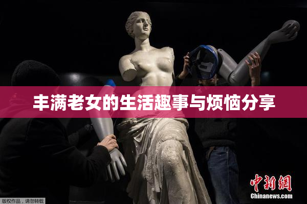 丰满老女的生活趣事与烦恼分享