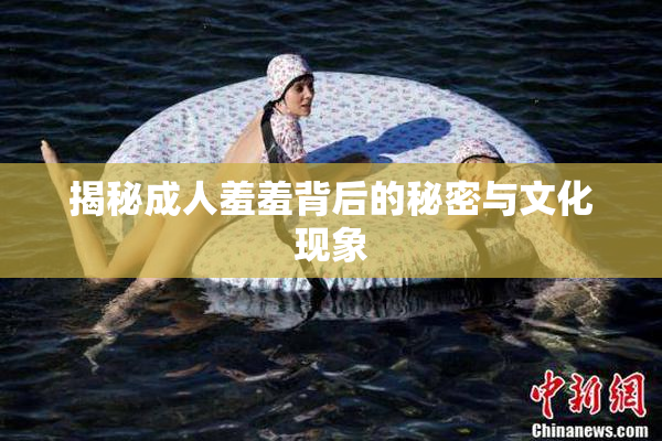 揭秘成人羞羞背后的秘密与文化现象