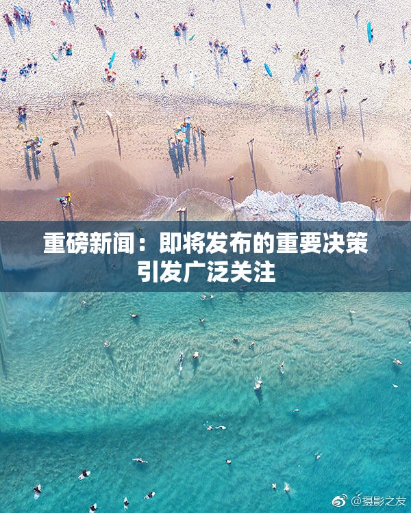 重磅新闻：即将发布的重要决策引发广泛关注