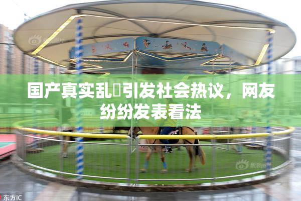 国产真实乱婬引发社会热议，网友纷纷发表看法