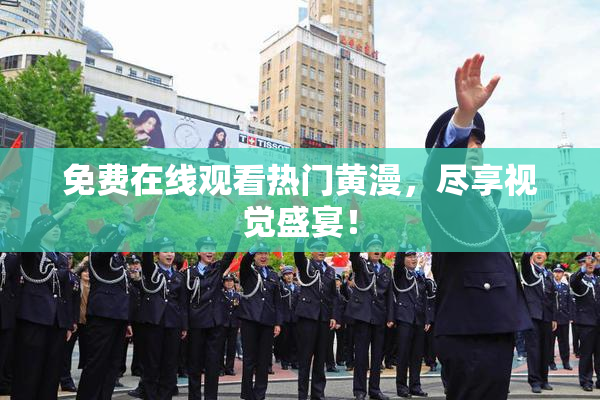免费在线观看热门黄漫，尽享视觉盛宴！
