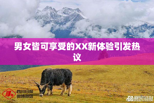 男女皆可享受的XX新体验引发热议