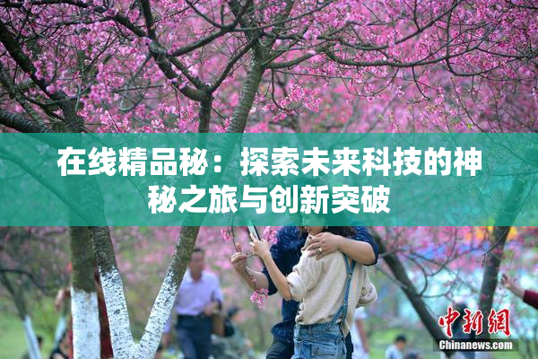 在线精品秘：探索未来科技的神秘之旅与创新突破