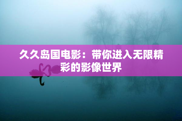 久久岛国电影：带你进入无限精彩的影像世界