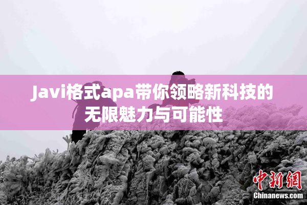 Javi格式apa带你领略新科技的无限魅力与可能性