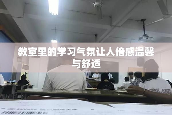 教室里的学习气氛让人倍感温馨与舒适