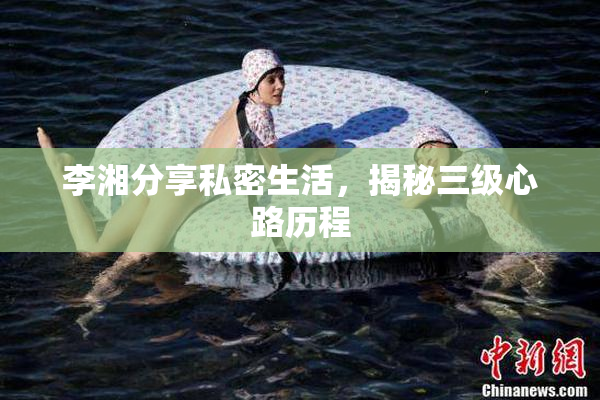 李湘分享私密生活，揭秘三级心路历程