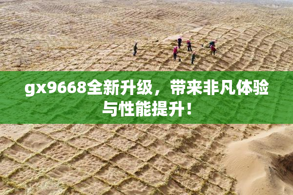 gx9668全新升级，带来非凡体验与性能提升！