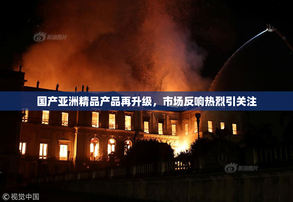国产亚洲精品产品再升级，市场反响热烈引关注