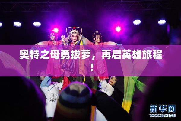 奥特之母勇拔萝，再启英雄旅程！