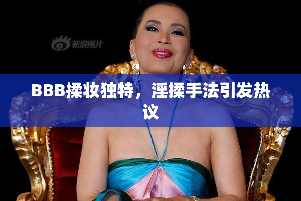 BBB揉妆独特，淫揉手法引发热议