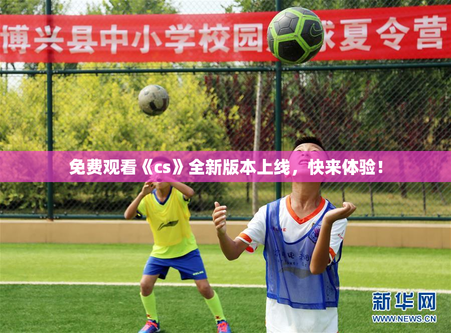 免费观看《cs》全新版本上线，快来体验！