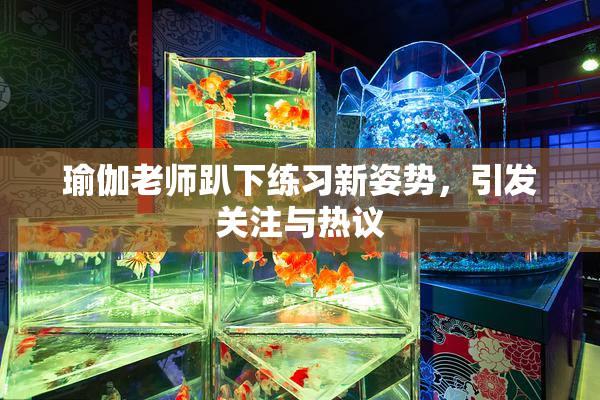 瑜伽老师趴下练习新姿势，引发关注与热议