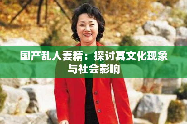 国产乱人妻精：探讨其文化现象与社会影响