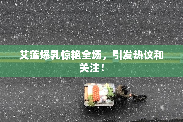艾莲爆乳惊艳全场，引发热议和关注！