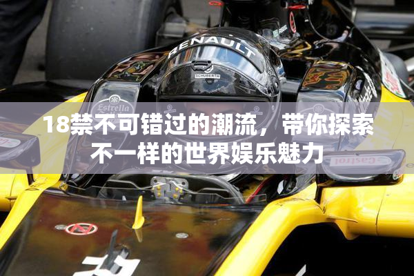 18禁不可错过的潮流，带你探索不一样的世界娱乐魅力