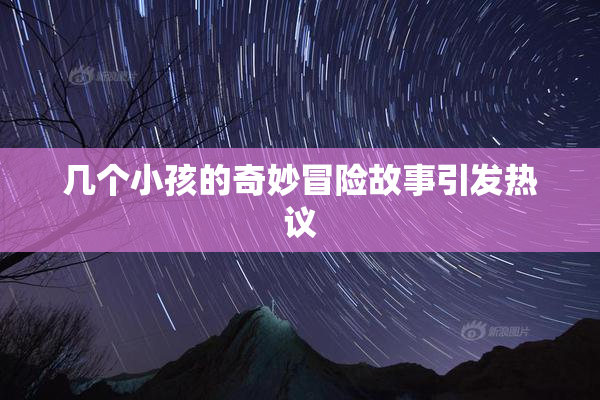 几个小孩的奇妙冒险故事引发热议