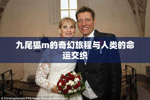 九尾狐m的奇幻旅程与人类的命运交织
