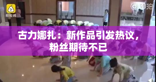 古力娜扎：新作品引发热议，粉丝期待不已
