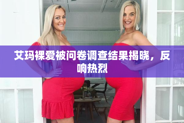 艾玛裸爱被问卷调查结果揭晓，反响热烈